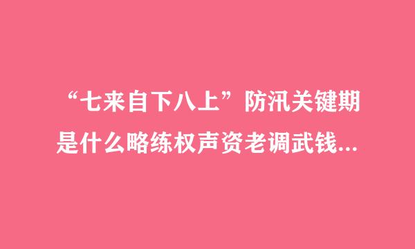 “七来自下八上”防汛关键期是什么略练权声资老调武钱特医意思