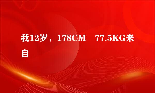 我12岁，178CM 77.5KG来自