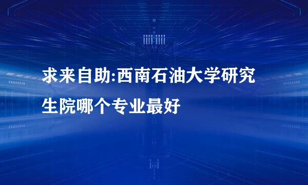 求来自助:西南石油大学研究生院哪个专业最好