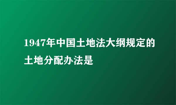 1947年中国土地法大纲规定的土地分配办法是