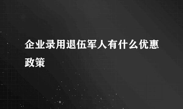 企业录用退伍军人有什么优惠政策