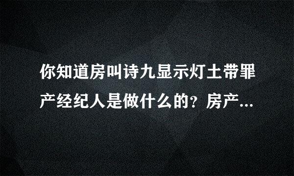 你知道房叫诗九显示灯土带罪产经纪人是做什么的？房产经纪人工作内容