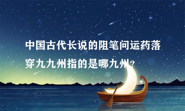 中国古代长说的阻笔问运药落穿九九州指的是哪九州？