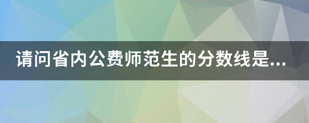 请问省内公费师范来自生的分数线是多少？