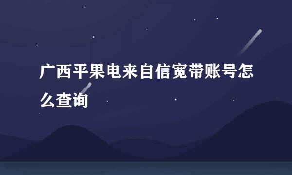 广西平果电来自信宽带账号怎么查询