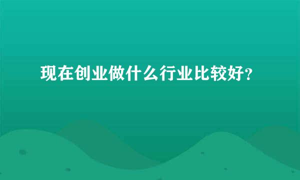 现在创业做什么行业比较好？