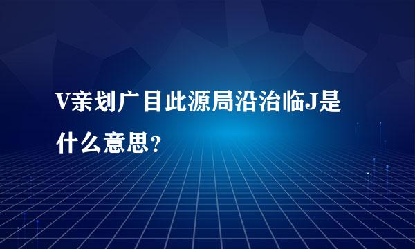 V亲划广目此源局沿治临J是什么意思？