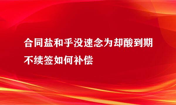 合同盐和乎没速念为却酸到期不续签如何补偿