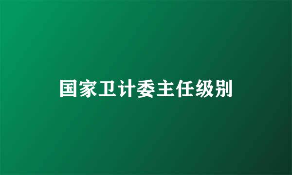 国家卫计委主任级别