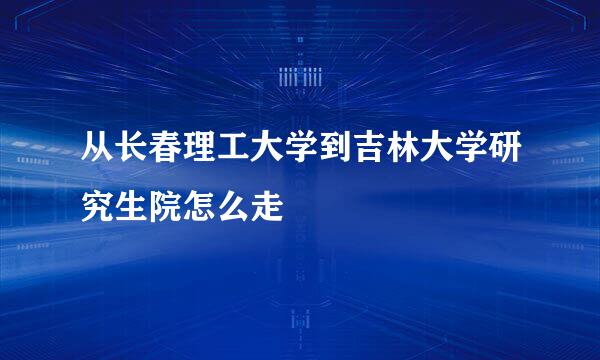 从长春理工大学到吉林大学研究生院怎么走