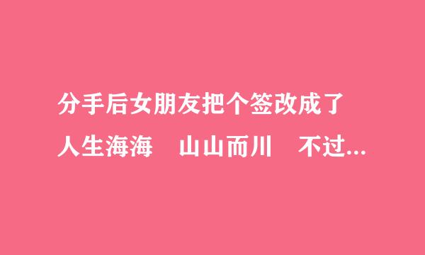 分手后女朋友把个签改成了 人生海海 山山而川 不过尔尔 是什么意思？