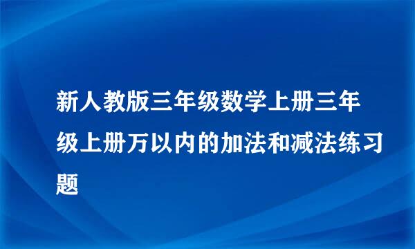 新人教版三年级数学上册三年级上册万以内的加法和减法练习题