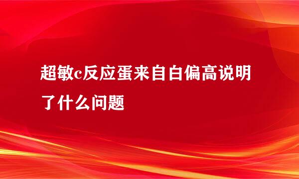 超敏c反应蛋来自白偏高说明了什么问题