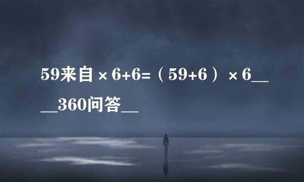 59来自×6+6=（59+6）×6____360问答__