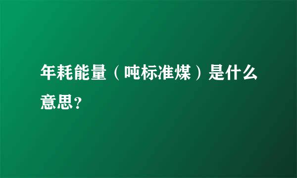 年耗能量（吨标准煤）是什么意思？