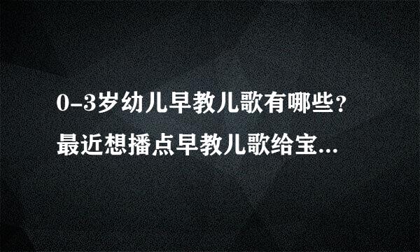 0-3岁幼儿早教儿歌有哪些？最近想播点早教儿歌给宝宝听，宝妈们有什么好歌就发给我。