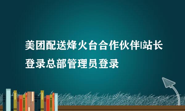 美团配送烽火台合作伙伴|站长登录总部管理员登录