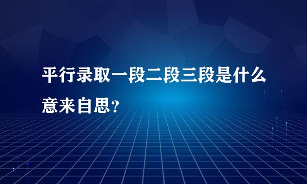 平行录取一段二段三段是什么意来自思？