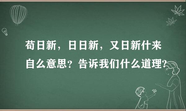 苟日新，日日新，又日新什来自么意思？告诉我们什么道理?