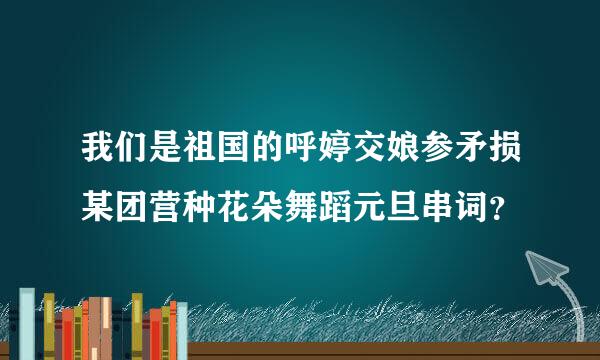 我们是祖国的呼婷交娘参矛损某团营种花朵舞蹈元旦串词？