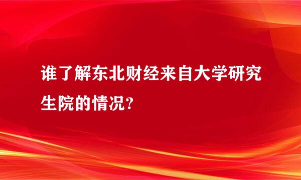 谁了解东北财经来自大学研究生院的情况?