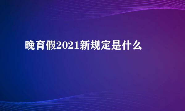 晚育假2021新规定是什么