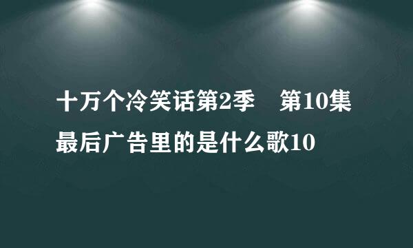 十万个冷笑话第2季 第10集最后广告里的是什么歌10