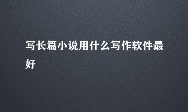 写长篇小说用什么写作软件最好