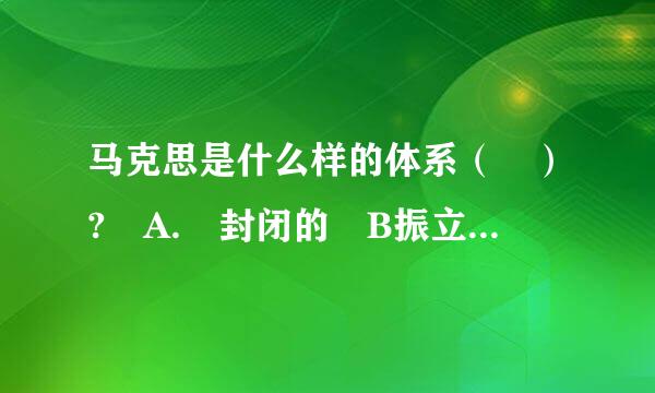 马克思是什么样的体系（ ）? A. 封闭的 B振立德农粉球比利. 开放的 C. 孤立的 D. 单一的