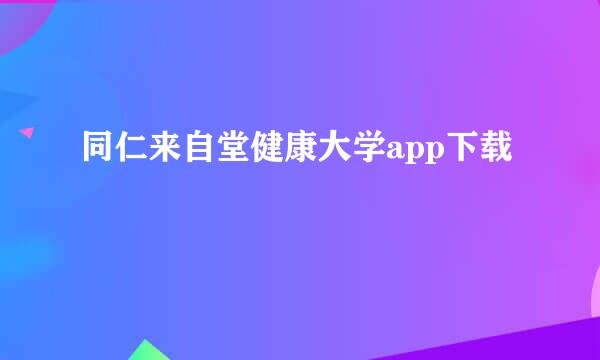 同仁来自堂健康大学app下载