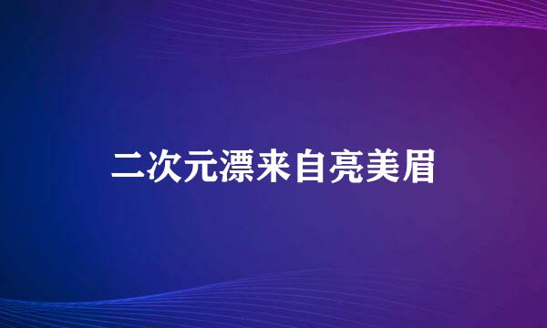 二次元漂来自亮美眉