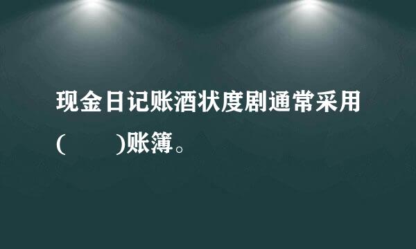 现金日记账酒状度剧通常采用(  )账簿。