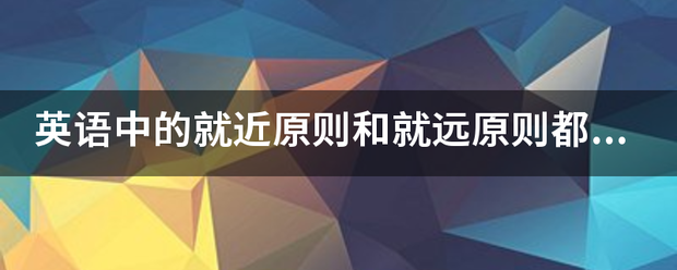 英语中的就来自近原则和就远原则都有哪些？要翻译。