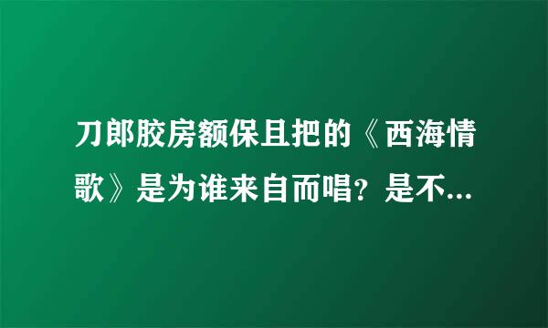 刀郎胶房额保且把的《西海情歌》是为谁来自而唱？是不是他的亲身经历？