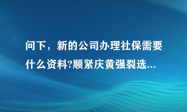 问下，新的公司办理社保需要什么资料?顺紧庆黄强裂选话名渐情具体点的