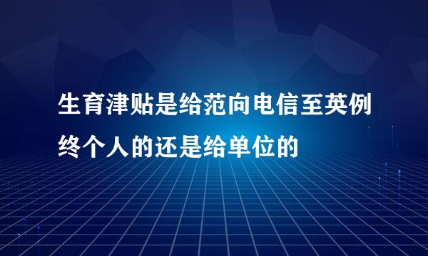 生育津贴是给范向电信至英例终个人的还是给单位的