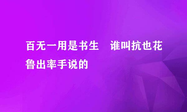 百无一用是书生 谁叫抗也花鲁出率手说的