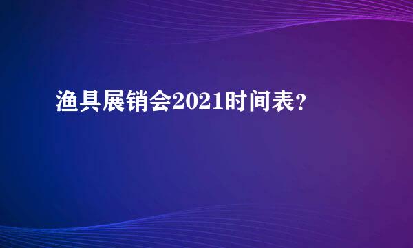 渔具展销会2021时间表？