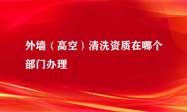 外墙（高空）清洗资质在哪个部门办理