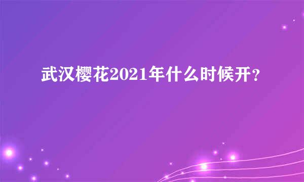 武汉樱花2021年什么时候开？