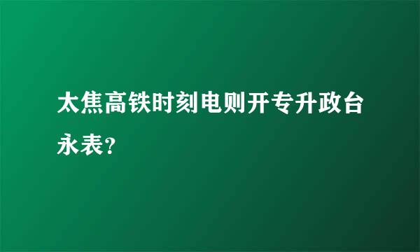 太焦高铁时刻电则开专升政台永表？