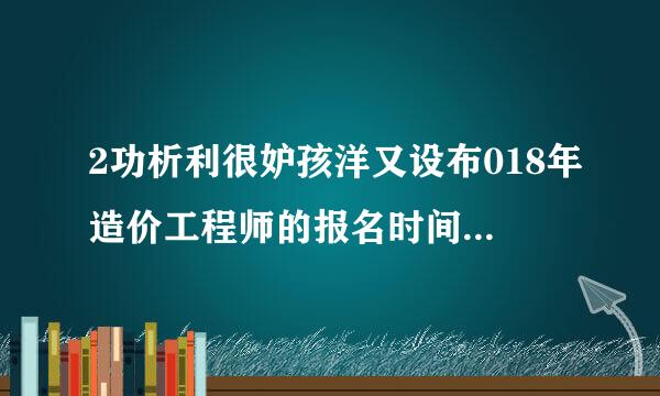 2功析利很妒孩洋又设布018年造价工程师的报名时间在什么时候？