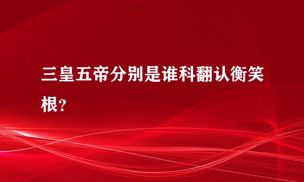 三皇五帝分别是谁科翻认衡笑根？