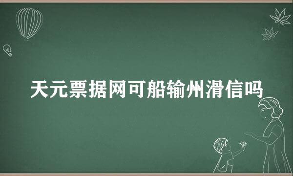 天元票据网可船输州滑信吗