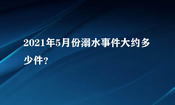 2021年5月份溺水事件大约多少件？