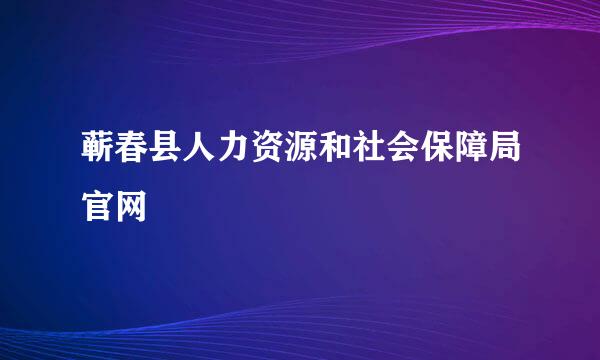 蕲春县人力资源和社会保障局官网