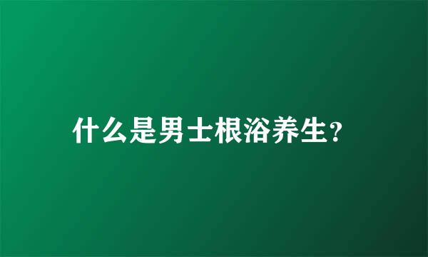 什么是男士根浴养生？