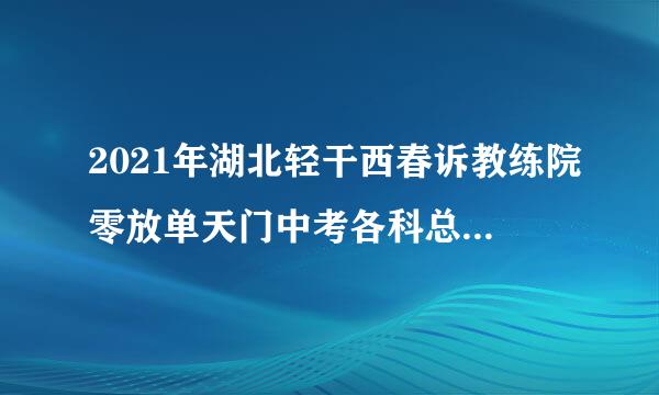 2021年湖北轻干西春诉教练院零放单天门中考各科总分多少？