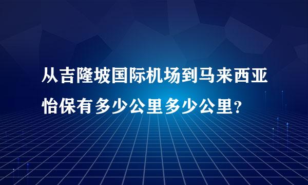 从吉隆坡国际机场到马来西亚怡保有多少公里多少公里？