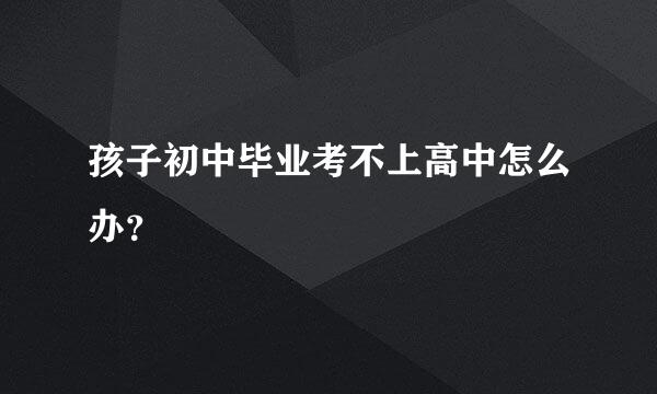 孩子初中毕业考不上高中怎么办？